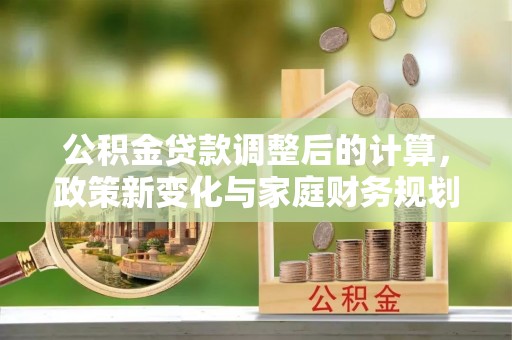 斗六公积金贷款调整后的计算，政策新变化与家庭财务规划
