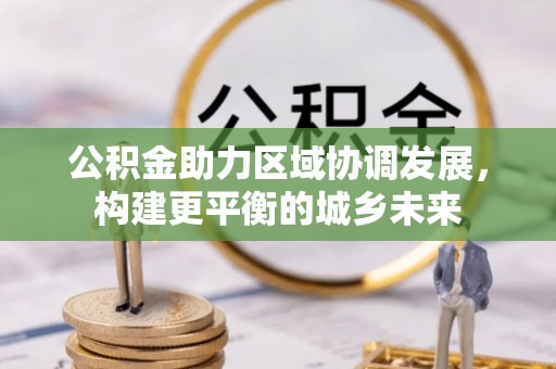 斗六公积金助力区域协调发展，构建更平衡的城乡未来