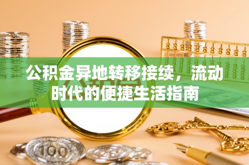 斗六公积金异地转移接续，流动时代的便捷生活指南