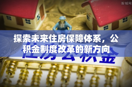 斗六探索未来住房保障体系，公积金制度改革的新方向