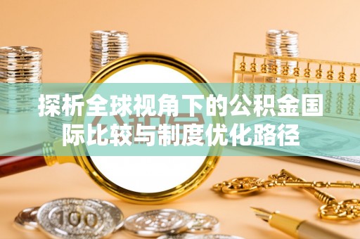 斗六探析全球视角下的公积金国际比较与制度优化路径