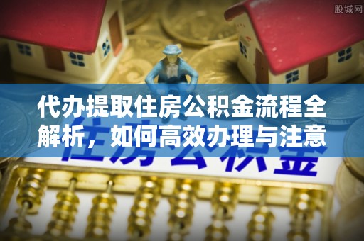 斗六代办提取住房公积金流程全解析，如何高效办理与注意事项