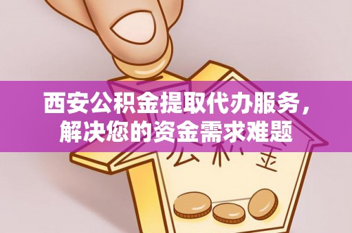 斗六西安公积金提取代办服务，解决您的资金需求难题