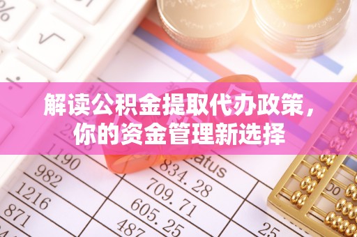 斗六解读公积金提取代办政策，你的资金管理新选择
