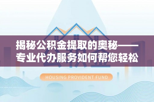 斗六揭秘公积金提取的奥秘——专业代办服务如何帮您轻松搞定