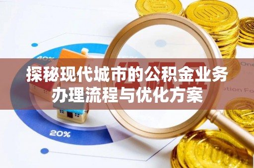 斗六探秘现代城市的公积金业务办理流程与优化方案