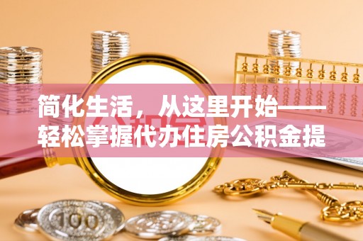 斗六简化生活，从这里开始——轻松掌握代办住房公积金提取全流程
