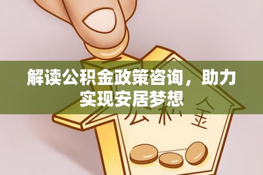 斗六解读公积金政策咨询，助力实现安居梦想