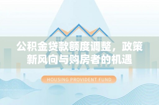 斗六公积金贷款额度调整，政策新风向与购房者的机遇