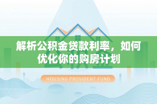 斗六解析公积金贷款利率，如何优化你的购房计划