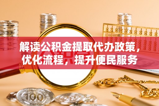 斗六解读公积金提取代办政策，优化流程，提升便民服务