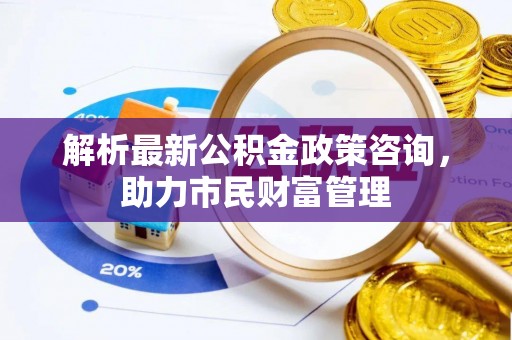 斗六解析最新公积金政策咨询，助力市民财富管理