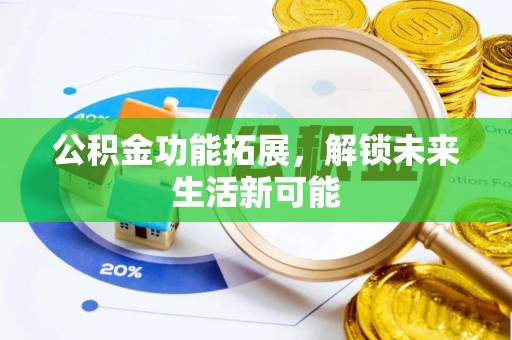 斗六公积金功能拓展，解锁未来生活新可能