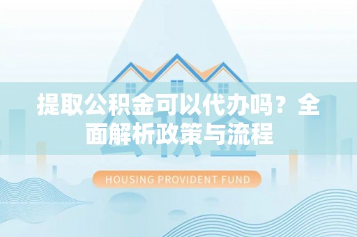 斗六提取公积金可以代办吗？全面解析政策与流程