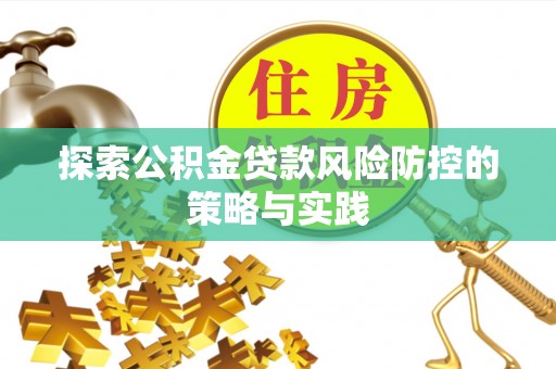 斗六探索公积金贷款风险防控的策略与实践