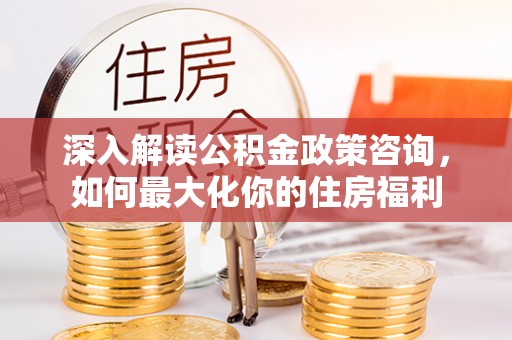 斗六深入解读公积金政策咨询，如何最大化你的住房福利