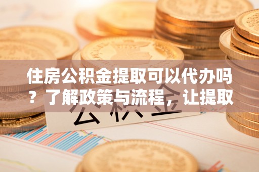 斗六住房公积金提取可以代办吗？了解政策与流程，让提取更便捷