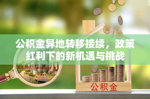 斗六公积金异地转移接续，政策红利下的新机遇与挑战