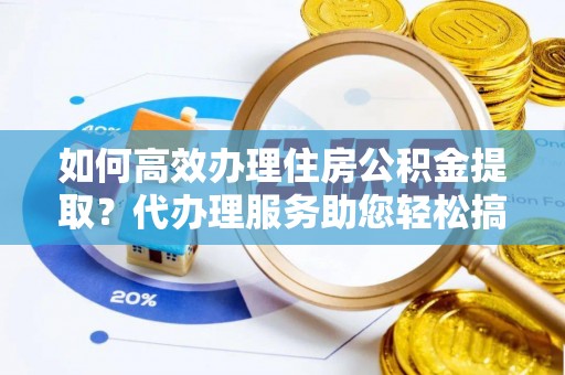 斗六如何高效办理住房公积金提取？代办理服务助您轻松搞定