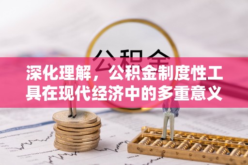 斗六深化理解，公积金制度性工具在现代经济中的多重意义