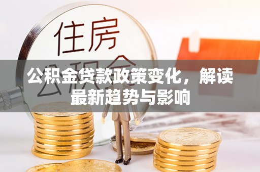 斗六公积金贷款政策变化，解读最新趋势与影响