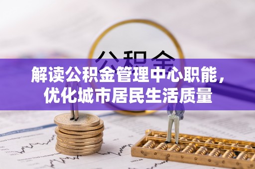 斗六解读公积金管理中心职能，优化城市居民生活质量