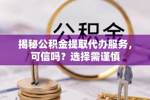 斗六揭秘公积金提取代办服务，可信吗？选择需谨慎