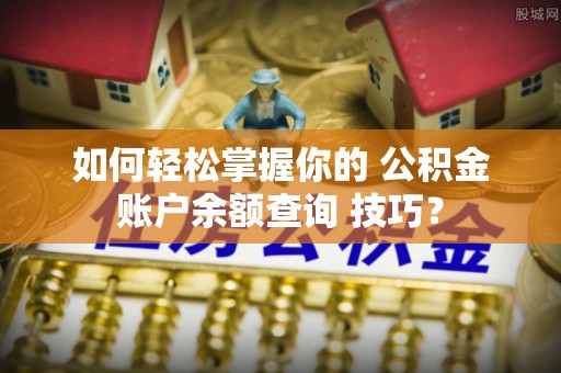 斗六如何轻松掌握你的 公积金账户余额查询 技巧？