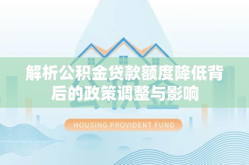 斗六解析公积金贷款额度降低背后的政策调整与影响