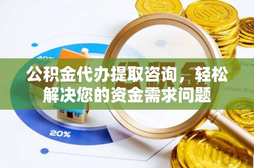 斗六公积金代办提取咨询，轻松解决您的资金需求问题