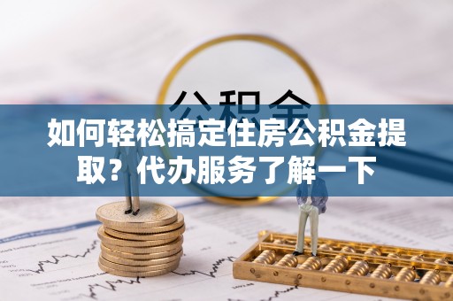 斗六如何轻松搞定住房公积金提取？代办服务了解一下