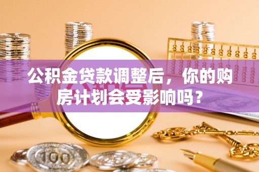 斗六公积金贷款调整后，你的购房计划会受影响吗？