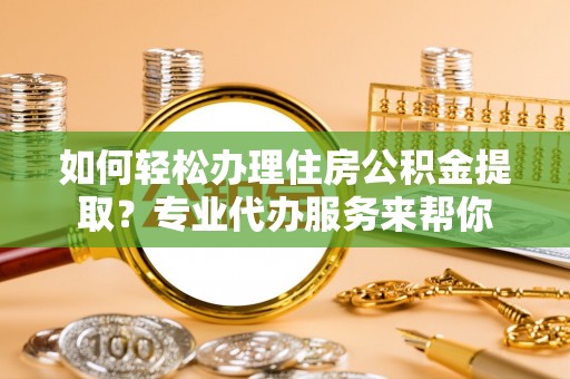 斗六如何轻松办理住房公积金提取？专业代办服务来帮你