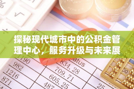 斗六探秘现代城市中的公积金管理中心，服务升级与未来展望
