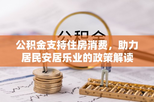 斗六公积金支持住房消费，助力居民安居乐业的政策解读
