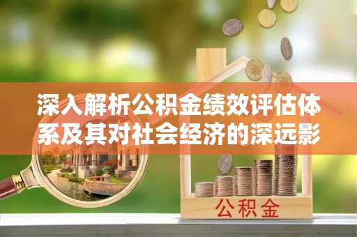 斗六深入解析公积金绩效评估体系及其对社会经济的深远影响