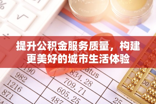 斗六提升公积金服务质量，构建更美好的城市生活体验