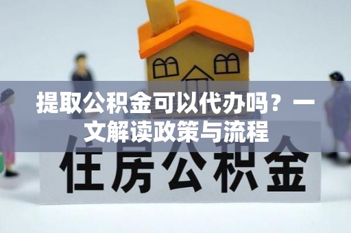斗六提取公积金可以代办吗？一文解读政策与流程