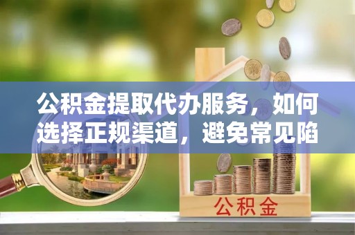 斗六公积金提取代办服务，如何选择正规渠道，避免常见陷阱