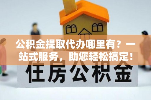 斗六公积金提取代办哪里有？一站式服务，助您轻松搞定！