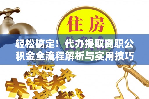 斗六轻松搞定！代办提取离职公积金全流程解析与实用技巧