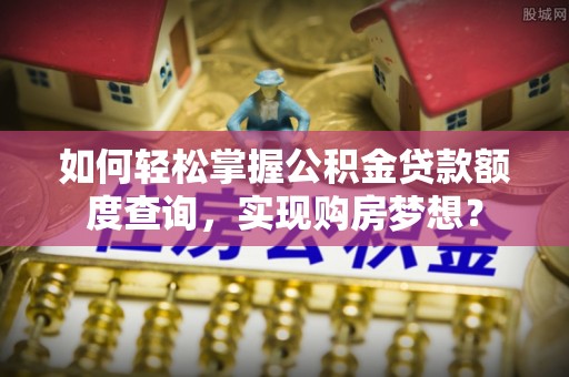 斗六如何轻松掌握公积金贷款额度查询，实现购房梦想？