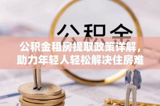 斗六公积金租房提取政策详解，助力年轻人轻松解决住房难题