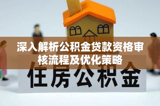 斗六深入解析公积金贷款资格审核流程及优化策略