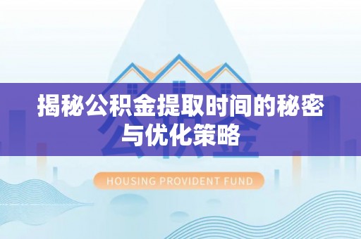 斗六揭秘公积金提取时间的秘密与优化策略