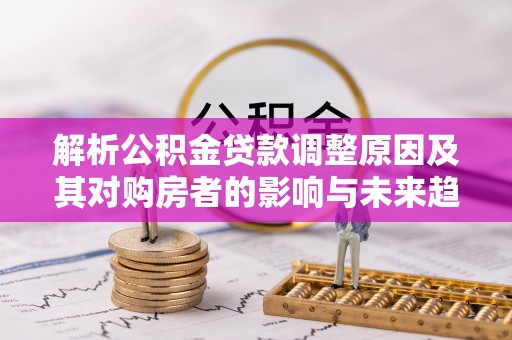 斗六解析公积金贷款调整原因及其对购房者的影响与未来趋势
