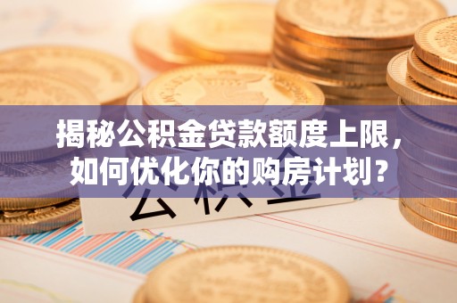 斗六揭秘公积金贷款额度上限，如何优化你的购房计划？