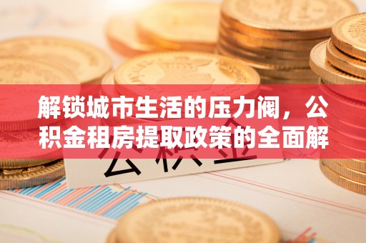 斗六解锁城市生活的压力阀，公积金租房提取政策的全面解析与实践指南