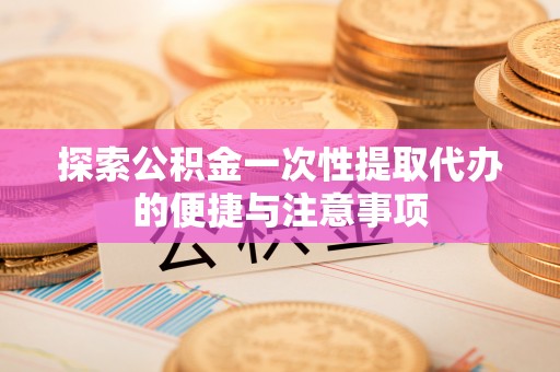 斗六探索公积金一次性提取代办的便捷与注意事项