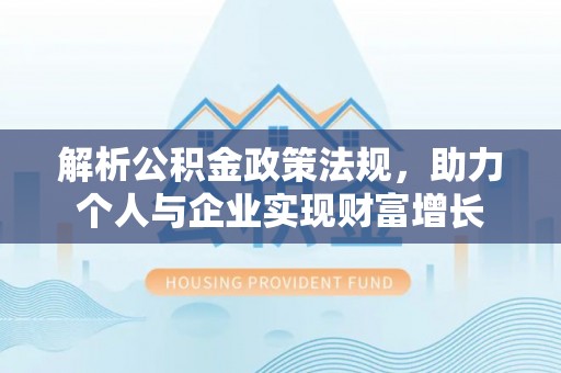 斗六解析公积金政策法规，助力个人与企业实现财富增长